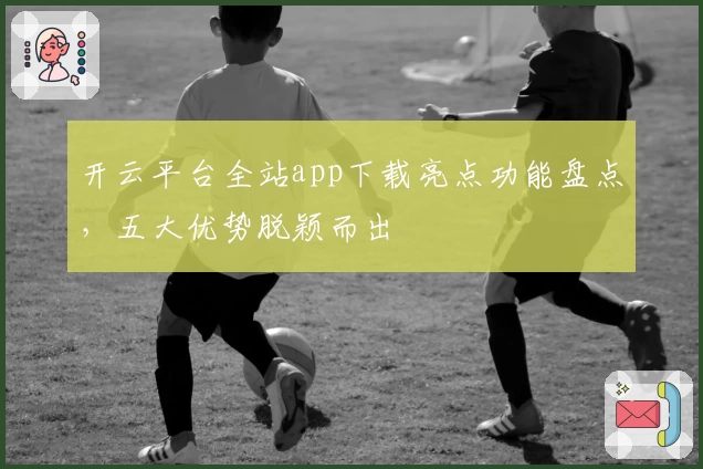 开云平台全站app下载亮点功能盘点，五大优势脱颖而出