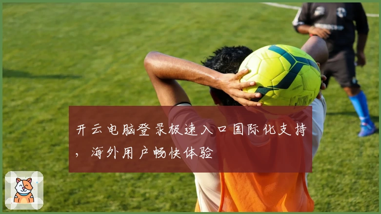 开云电脑登录极速入口国际化支持，海外用户畅快体验