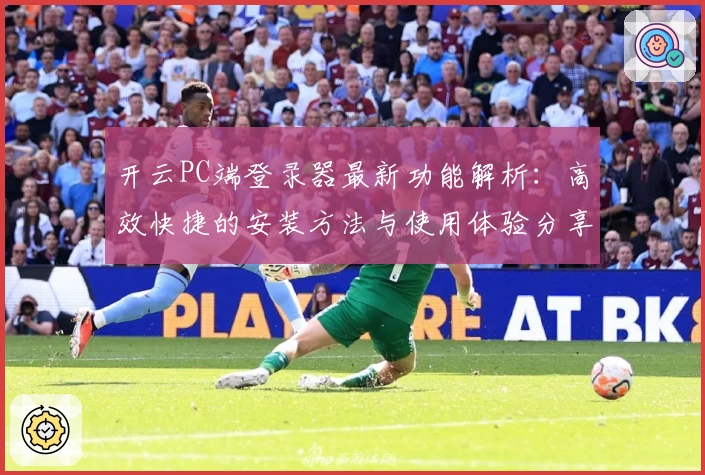 开云PC端登录器最新功能解析:高效快捷的安装方法与使用体验分享