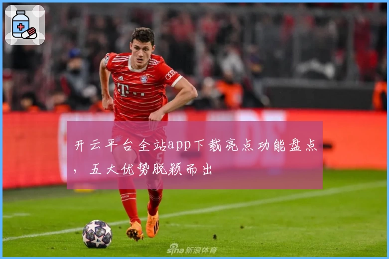 开云平台全站app下载亮点功能盘点，五大优势脱颖而出