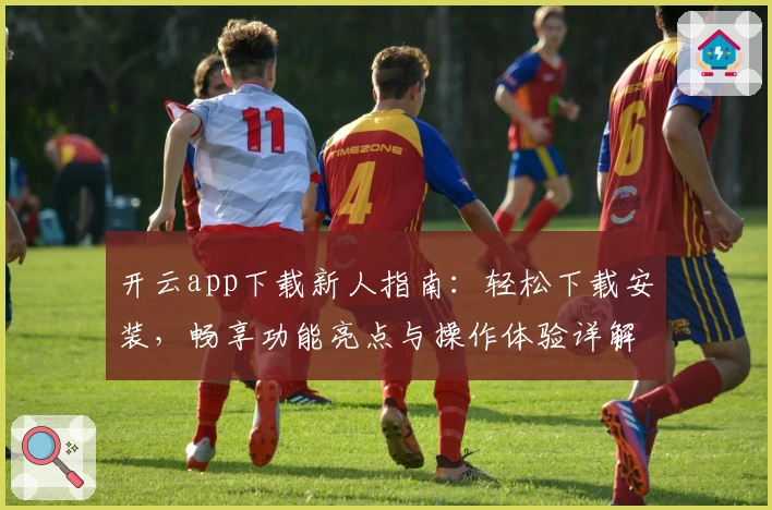开云app下载新人指南：轻松下载安装，畅享功能亮点与操作体验详解