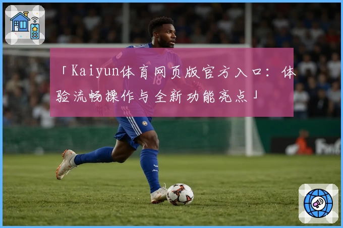 「Kaiyun体育网页版官方入口：体验流畅操作与全新功能亮点」