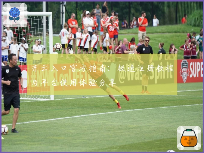 开云入口官方指南：极速注册教程与平台使用体验分享