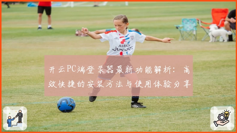 开云PC端登录器最新功能解析：高效快捷的安装方法与使用体验分享