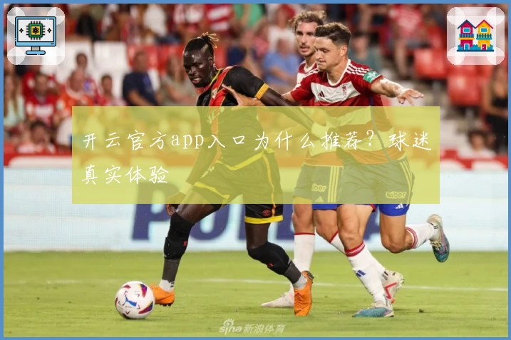 开云官方app入口为什么推荐？球迷真实体验