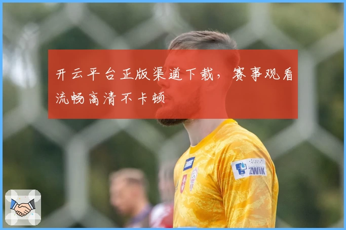开云平台正版渠道下载,赛事观看流畅高清不卡顿