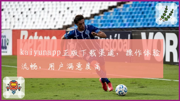 kaiyunapp正版下载渠道，操作体验流畅，用户满意度高