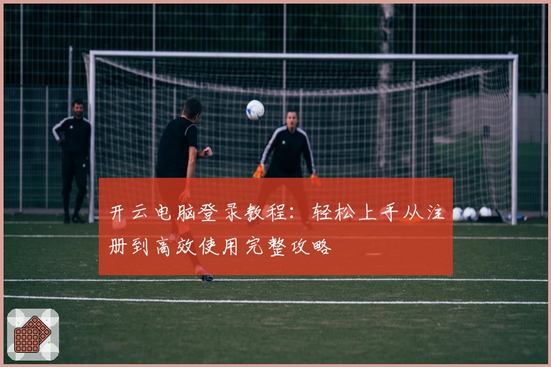 开云电脑登录教程:轻松上手从注册到高效使用完整攻略