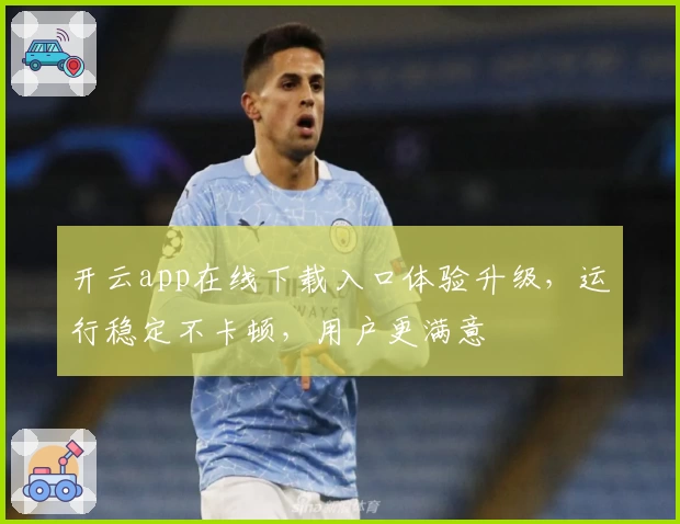 开云app在线下载入口体验升级,运行稳定不卡顿,用户更满意