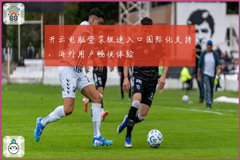 开云电脑登录极速入口国际化支持，海外用户畅快体验