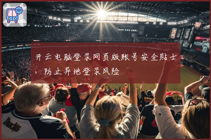 开云电脑登录网页版账号安全贴士,防止异地登录风险