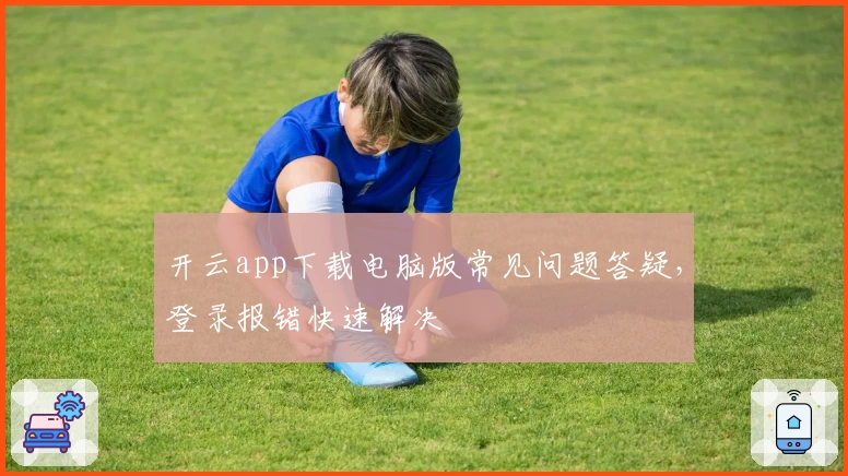 开云app下载电脑版常见问题答疑，登录报错快速解决