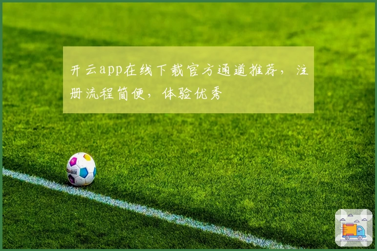 开云app在线下载官方通道推荐,注册流程简便,体验优秀