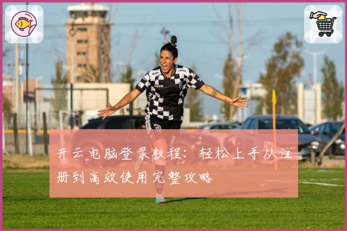 开云电脑登录教程：轻松上手从注册到高效使用完整攻略