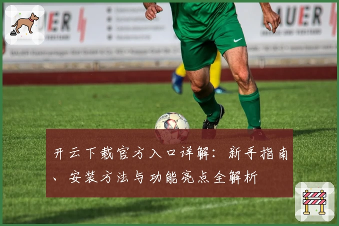 开云下载官方入口详解：新手指南、安装方法与功能亮点全解析