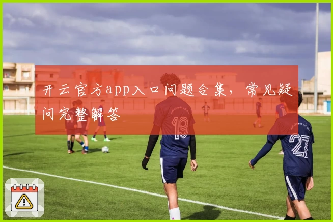 开云官方app入口问题合集，常见疑问完整解答