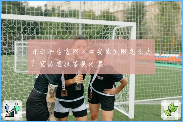 开云平台官网入口安装失败怎么办?官方客服答复方案