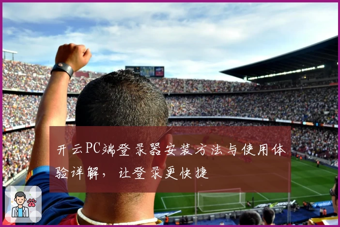 开云PC端登录器安装方法与使用体验详解，让登录更快捷