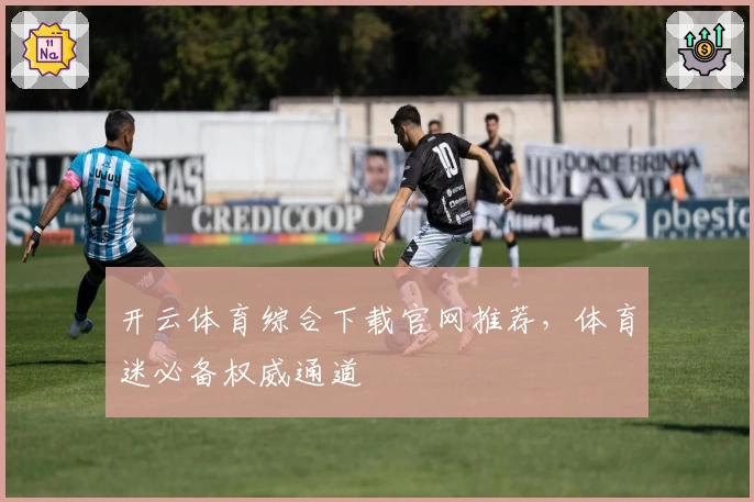 开云体育综合下载官网推荐，体育迷必备权威通道