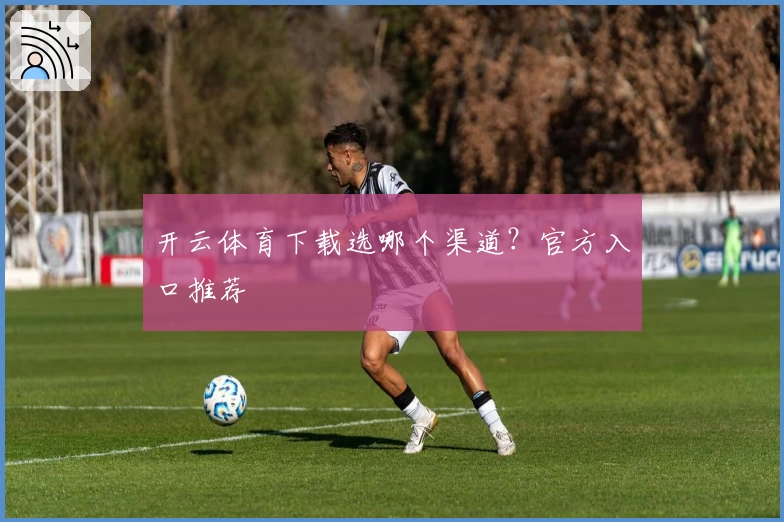 开云体育下载选哪个渠道?官方入口推荐