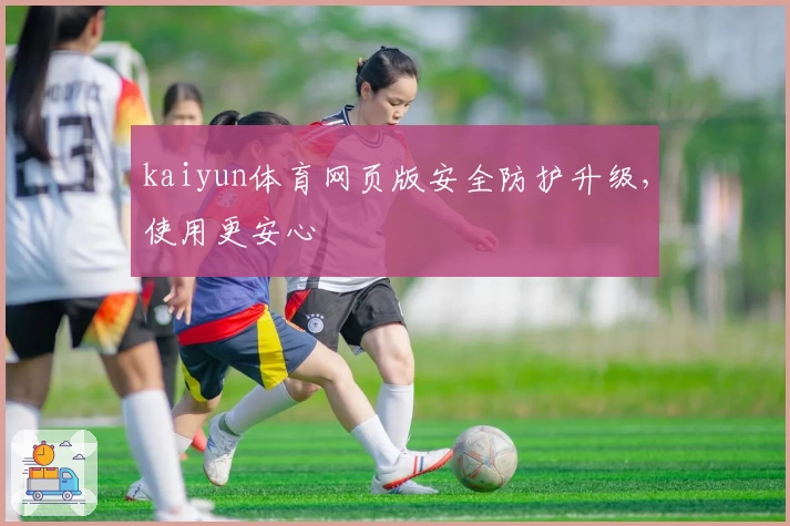 kaiyun体育网页版安全防护升级，使用更安心