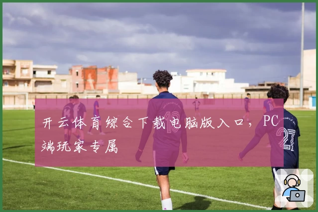 开云体育综合下载电脑版入口，PC端玩家专属
