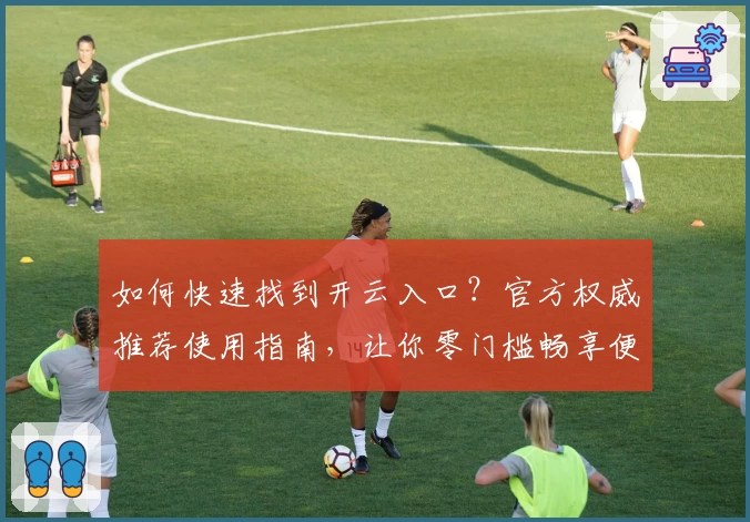 如何快速找到开云入口？官方权威推荐使用指南，让你零门槛畅享便捷登录
