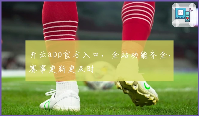 开云app官方入口，全站功能齐全，赛事更新更及时