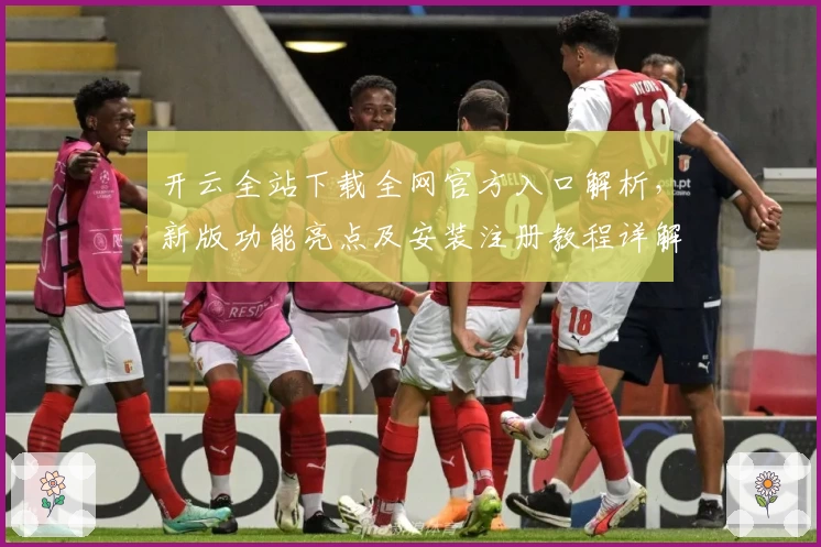 开云全站下载全网官方入口解析，新版功能亮点及安装注册教程详解