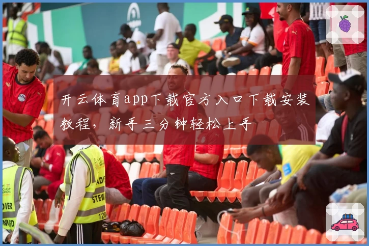 开云体育app下载官方入口下载安装教程，新手三分钟轻松上手