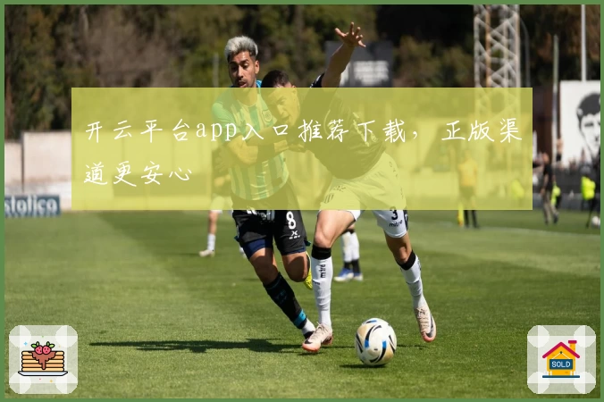 开云平台app入口推荐下载，正版渠道更安心