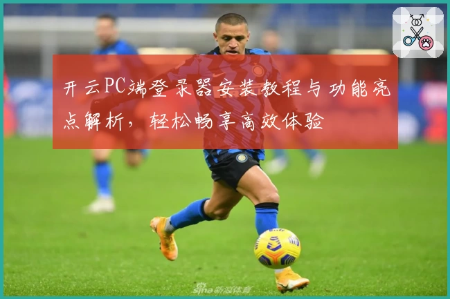 开云PC端登录器安装教程与功能亮点解析，轻松畅享高效体验