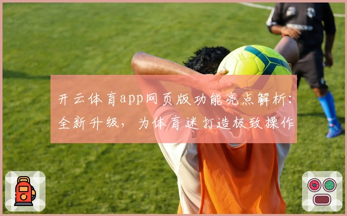 开云体育app网页版功能亮点解析：全新升级，为体育迷打造极致操作体验