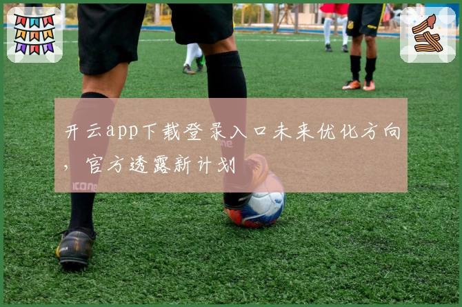 开云app下载登录入口未来优化方向,官方透露新计划