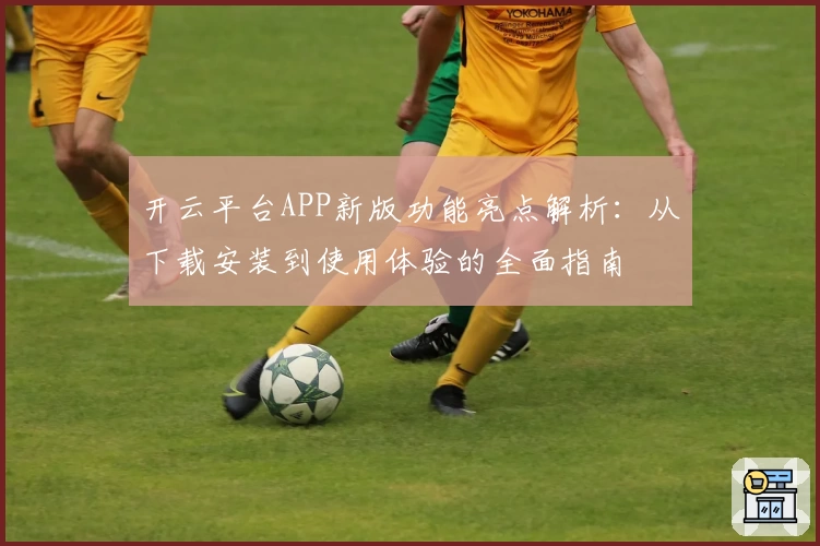 开云平台APP新版功能亮点解析:从下载安装到使用体验的全面指南
