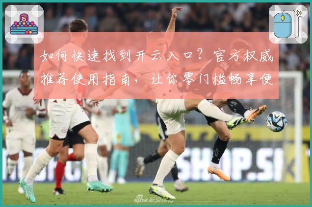 如何快速找到开云入口？官方权威推荐使用指南，让你零门槛畅享便捷登录