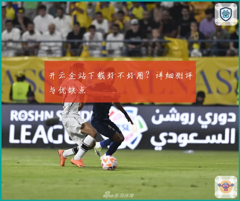 开云全站下载好不好用？详细测评与优缺点