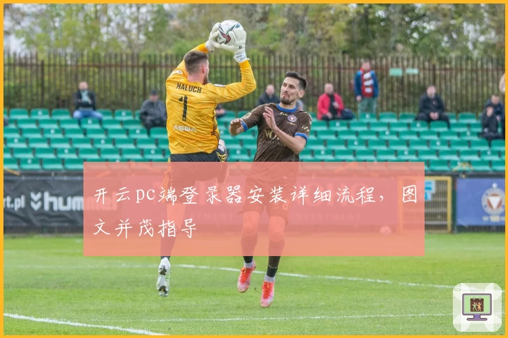 开云pc端登录器安装详细流程，图文并茂指导