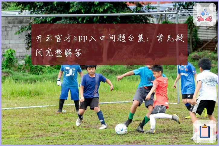 开云官方app入口问题合集,常见疑问完整解答