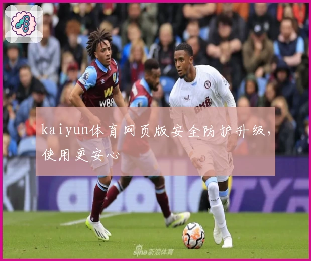 kaiyun体育网页版安全防护升级，使用更安心