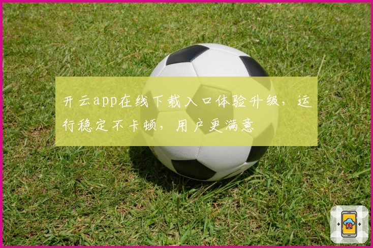 开云app在线下载入口体验升级,运行稳定不卡顿,用户更满意