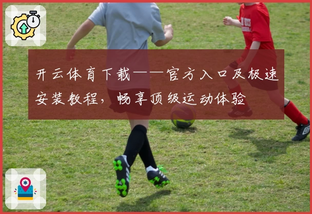 开云体育下载——官方入口及极速安装教程，畅享顶级运动体验