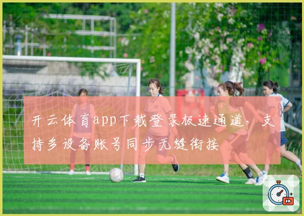 开云体育app下载登录极速通道，支持多设备账号同步无缝衔接