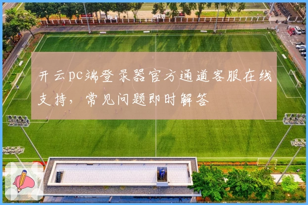 开云pc端登录器官方通道客服在线支持，常见问题即时解答