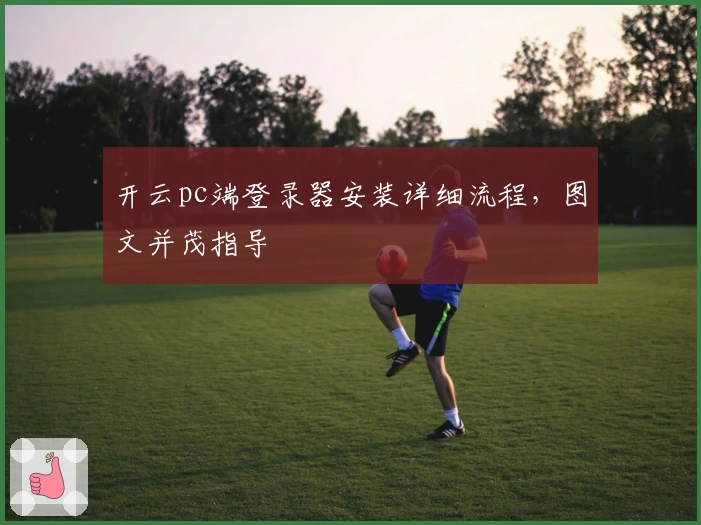 开云pc端登录器安装详细流程，图文并茂指导