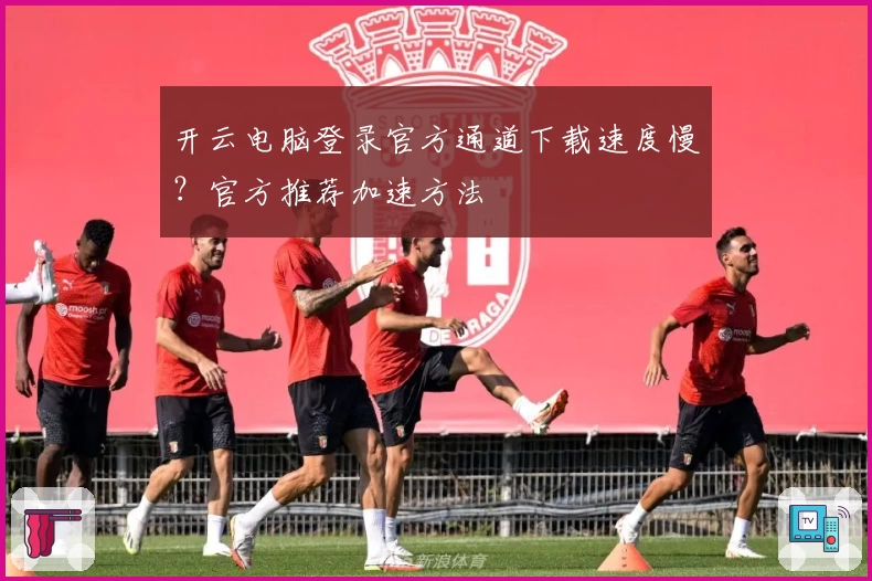 开云电脑登录官方通道下载速度慢？官方推荐加速方法