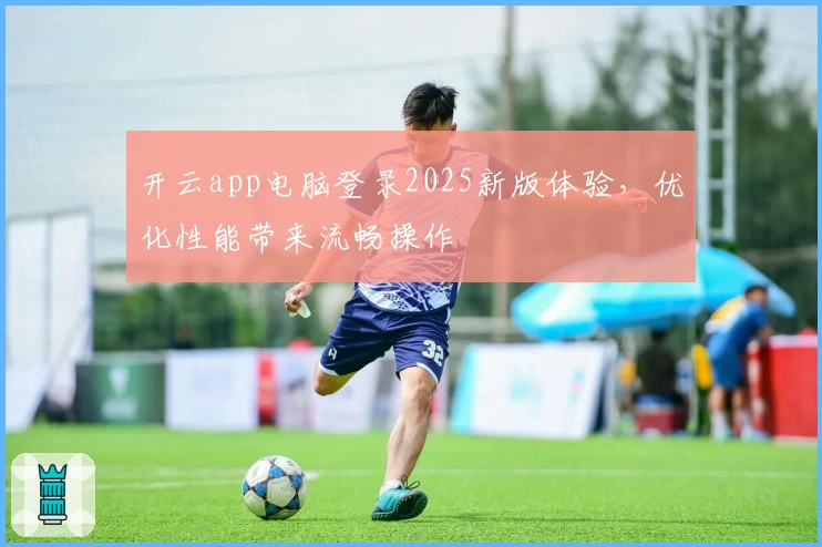 开云app电脑登录2025新版体验，优化性能带来流畅操作