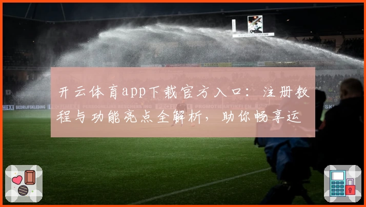 开云体育app下载官方入口：注册教程与功能亮点全解析，助你畅享运动精彩体验
