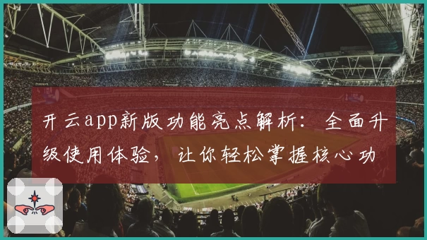 开云app新版功能亮点解析：全面升级使用体验，让你轻松掌握核心功能