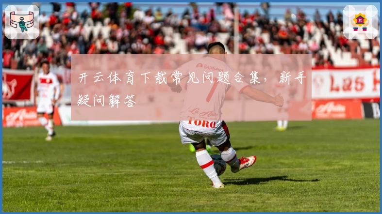 开云体育下载常见问题合集，新手疑问解答
